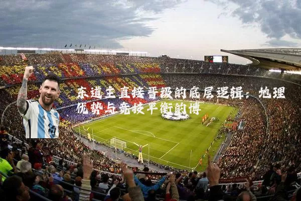 东道主直接晋级的底层逻辑:地理优势与竞技平衡的博弈