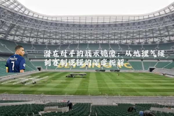 潜在对手的战术镜像：从地理气候到赛制逻辑的深度拆解