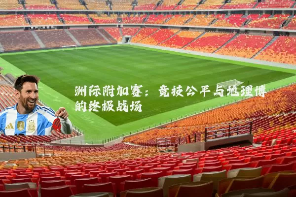 洲际附加赛:竞技公平与地理博弈的终极战场