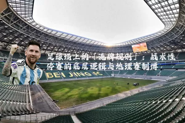 足球场上的「洗牌规则」:战术性停赛的底层逻辑与地理赛制博弈